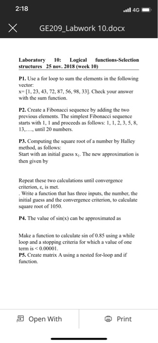 4G × GE209,Labwork 10.docx Laboratory 10: Logica functions-Selection structures 25 nov. 2018 (week 10) P1. Use a for loop to sum the elements in the following vector: x23, 43, 72, 87, 56, 98, 33. Check your answer with the sum function. P2. Create a Fibonacci sequence by adding the two previous elements. The simplest Fibonacci sequence starts with 1,1 and proceeds as follows: 1, 1, 2,3, 5, 8, 13., until 20 numbers P3. Computing the square root of a number by Halley method, as follows: Start with an initial guess x1. The new approximation is then given by 

<div class=