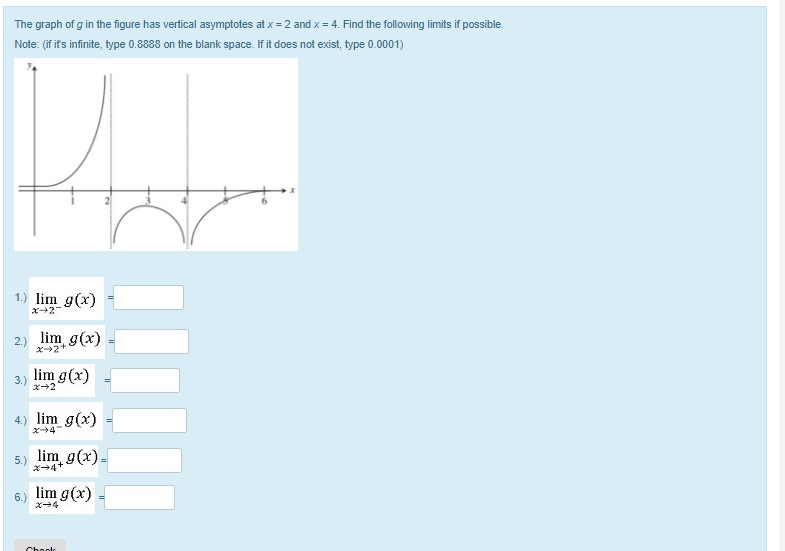 The graph of g in the figure has vertical asymptotes at x 2 and x 4. Find the following limits if possible. Note: (if its infinite, type 0.8888 on the blank space. If it does not exist, type 0.0001) 1.) lim g(x) 2) lim, g(x) - 3) lim g(x) x 2 ) Iimg(ar) x+2 4) lim g(x) x94 5) lim X-4 6) im g(r