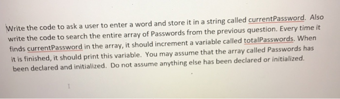 Write the code to ask a user to enter a word and store it in a string called currentPassword. Also write the code to search t