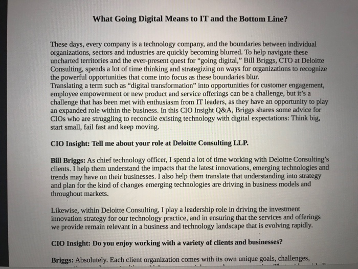 What Going Digital Means to IT and the Bottom Line? These days, every company is a technology company, and the boundaries between individual organizations, sectors and industries are quickly becoming blurred. To help navigate these uncharted territories and the ever-present quest for going digital, Bill Briggs, CTO at Deloitte Consulting, spends a lot of time thinking and strategizing on ways for organizations to recognize the powerful opportunities that come into focus as these boundaries blur. Translating a term such as digital transformation into opportunities for customer engagement, employee 

<div class=