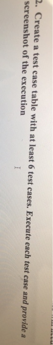 2. Create a test case table with at least 6 test cases. Execute each test case and provide a screenshot of the execution