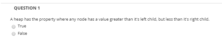 QUESTION 1 A heap has the property where any node has a value greater than its left child, but less than its right child. O T