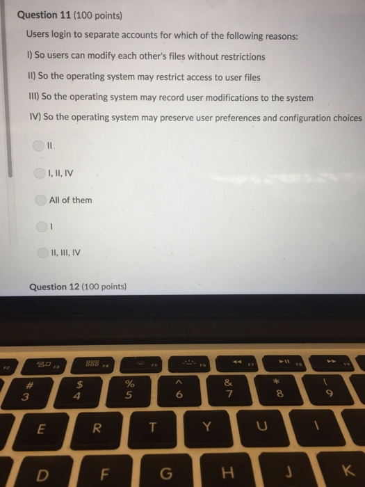 Question 11 (100 points) Users login to separate accounts for which of the following reasons: I) So users can modify each oth
