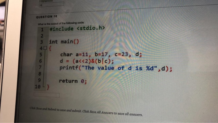 15 QUESTION 16 What is the output of the following code: 1 #include <stdio.h> 3 int main() 4 E chara»11, b:17, c 23, d; print