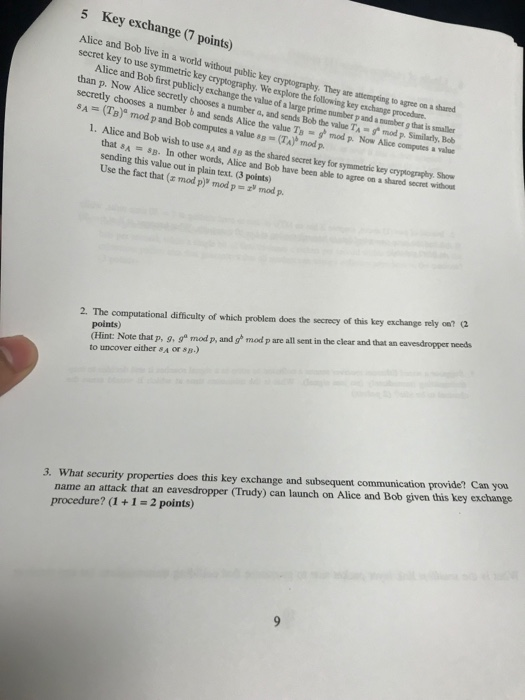 5 Key exchange (7 points) Alice and Bob live in a world without public key secret key to use symmetric key cryptography, We e