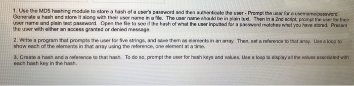 1. Use the MD5 hashing module to store a hash of a users password and then authenticate the user - Prompt the user for a usem