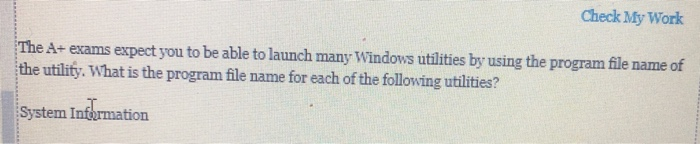 Check My Work The A- exams expect you to be able to launch many Windows utilities by using the program file name of the utility. What is the program file name for each of the following utilities? System Information