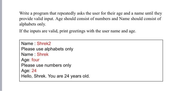 Write a program that repeatedly asks the user for their age and a name until they provide valid input. Age should consist of