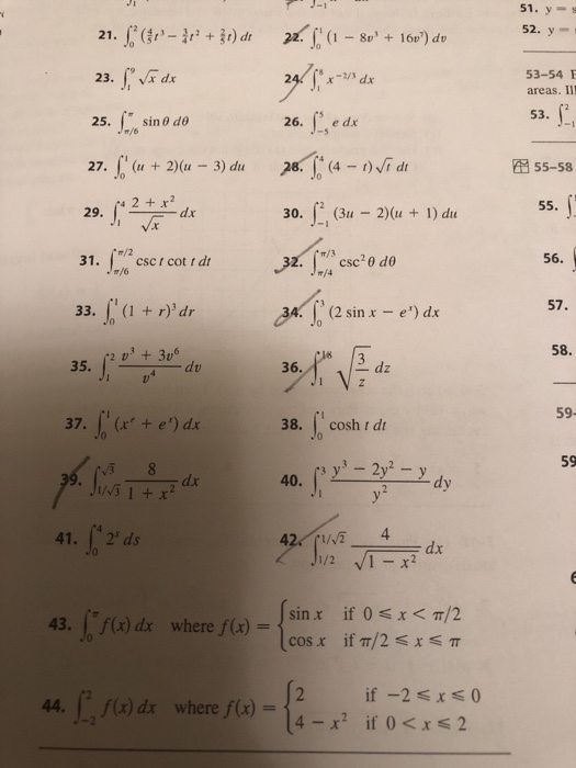 51. y s 53-54 areas. II! s3. r dx 2 25, ( sin θ dθ 55-58 55. 30. (3u - 2)(u 1) du 56. 31, ir/2 CSC t cot t dt 33. )dr 2 v3u6 #/4 57. (2 sin x - e) dx 58. 59 37. e) dx 38. cosh t dt 59 4 41. 2 ds 42イ1/VE x <m/2 ifm/2 x π if 0 43.10f(x) dx where f(x)=(sin x cos x 44.「-f(x) dx where f(x) =