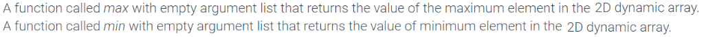 A function called max with empty argument list that returns the value of the maximum element in the 2D dynamic array. A funct