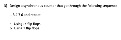 3) Design a synchronous counter that go through the following sequence 134 76 and repeat a. Using JK flip flops b. Using T fl