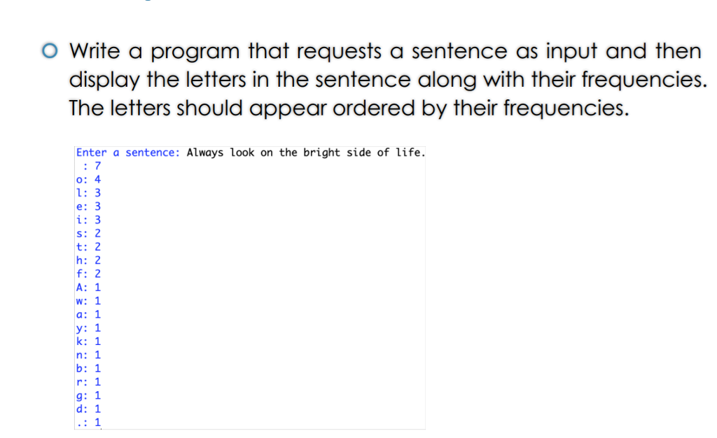 display the letters in the sentence along with their frequencies. The letters should appear ordered by their frequencies. Enter a sentence: Always look on the bright side of life. o: 4 1: 3 e: 3 i: 3 t: 2 h: 2 f: 2