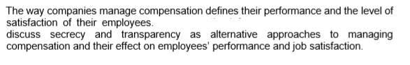 The way companies manage compensation defines their performance and the level of satisfaction of their employees discuss secrecy and transparency as alternative approaches to managing compensation and their effect on employees performance and job satisfaction