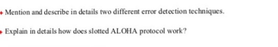 Mention and describe in details two different error detection techniques. Explain in details how does slotted ALOHA protocol work?