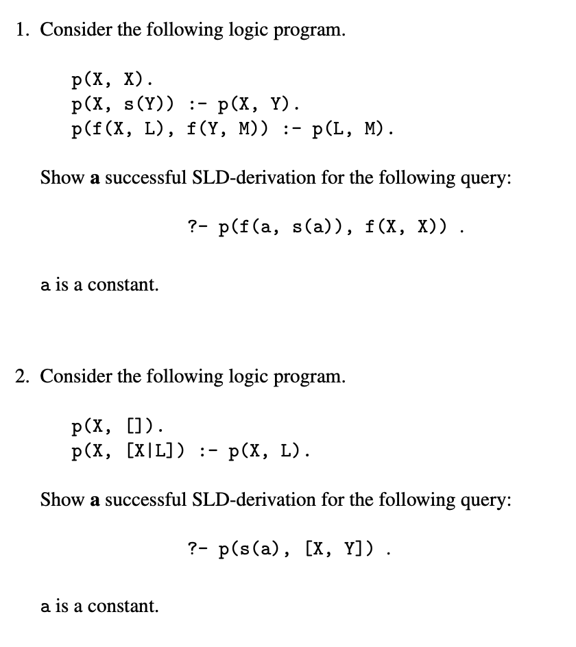 1. Consider the following logic program. p(X, x) p(X, s(Y)) - p(X, Y). p(f (X, L), f(Y, M))-p(L, M). Show a successful SLD-de