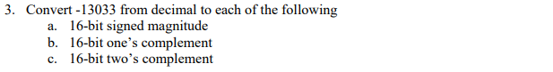 3. Convert -13033 from decimal to each of the following a. 16-bit signed magnitude b. 16-bit ones complement c. 16-bit twos