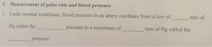 C. Measurement of pulse rate and blood pressure 1. Under normal conditions, blood pressure in an artery oscillates from a low of -mm of Hg called thepressure to a nm mm of Hg called the pressure.