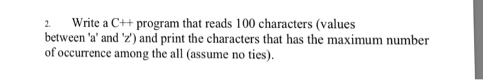 2 Write a C++ program that reads 100 characters (values between a and z) and print the characters that has the maximum num