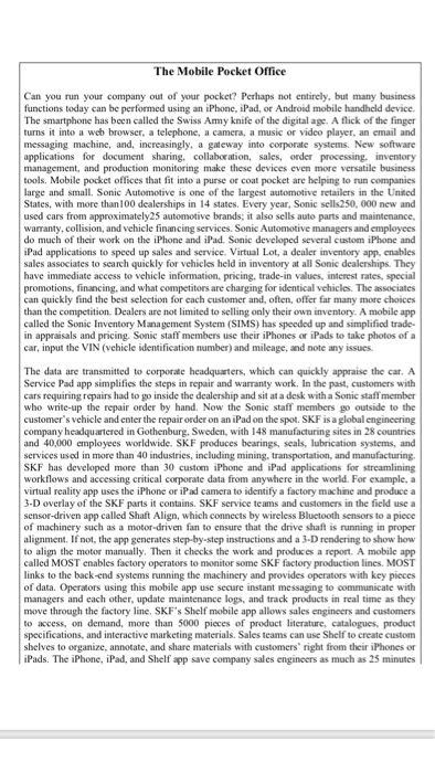 Can you run your company out of your pocket? Perhaps not entirely, but many business functions today can be performed using an iPhone, iPad, or Android mobile handheld device The smartphone has been called the Swiss Ammy knife of the digital age. A flick of the finger turns it into a web browser, a telephone, a camera, a music or video player, an email and messaging machine, and, increasingly, a gateway into corporate systems. New software applications for document sharing, collaboration, sales, order processing, inventory management, and production monitoring make these devices even more versatile business tools. Mobile 

<div class=