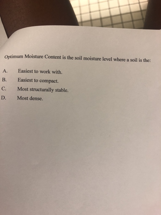 Optimum Moisture Content is the soil moisture level where a soil is the: Easiest to work with. Easiest to compact. Most struc