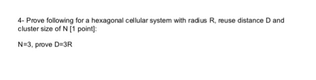 - Prove following for a hexagonal cellular system with radius R, reuse distance D and cluster size of N [1 point]: N 3, prove