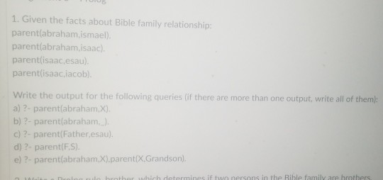 1. Given the facts about Bible family relationship: parent(abraham,ismael). parentlabraham.isaac) parentlisaac.esau) parentli