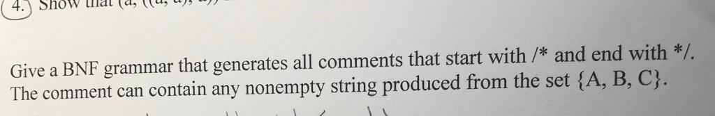 4 Shwl(d, (ll, U Give a BNF grammar that generates all comments that start with /* and end with*/. The comment can contain any nonempty string produced from the set {A, B, C}