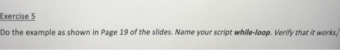 Exercise 5 Do the example as shown in Page 19 of the slides. Name your script while-loop. Verify that it works,