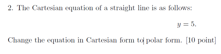 2. The Cartesian equation of a straight ine is as follows: y=5. Change the equation in Cartesian form tol polar form. [10 poi