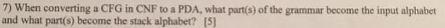7) When converting a CFG in CNF to a PDA, what part(s) of the grammar become the input alphabet and what part(s) become the s
