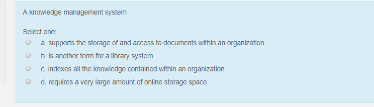 A knowledge management system Select one a supports the storage of and access to documents within an organization. O b. is an