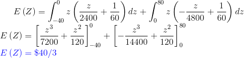 E\left ( Z \right )= \int_{-40}^{0}z\left (\frac{z}{2400}+\frac{1}{60} \right )dz+\int_{0}^{80}z\left (-\frac{z}{4800}+\frac{1}{60} \right )dz\\ E\left ( Z \right )=\left [ \frac{z^3}{7200}+\frac{z^2}{120} \right ]_{-40}^{0}+\left [ -\frac{z^3}{14400}+\frac{z^2}{120} \right ]_{0}^{80}\\ {\color{Blue} E\left ( Z \right )=\$40/3}
