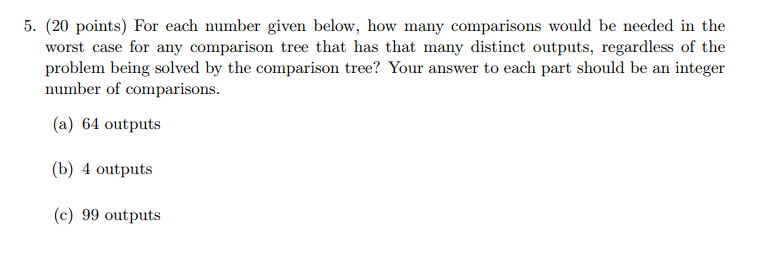 5. (20 points) For each number given below, how many comparisons would be needed in the worst case for any comparison tree th