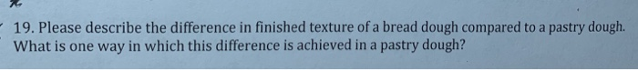 19. Please describe the difference in finished texture of a bread dough compared to a pastry dough. What is one way in which this difference is achieved in a pastry dough?