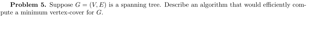 Problem 5. Suppose G = (V. E) is a spanning tree. Describe an algorithm that would efficiently com pute a minimum vertex-cove