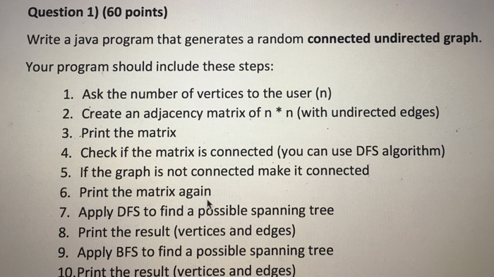 Question 1) (60 points) Write a java program that generates a random connected undirected graph Your program should include t