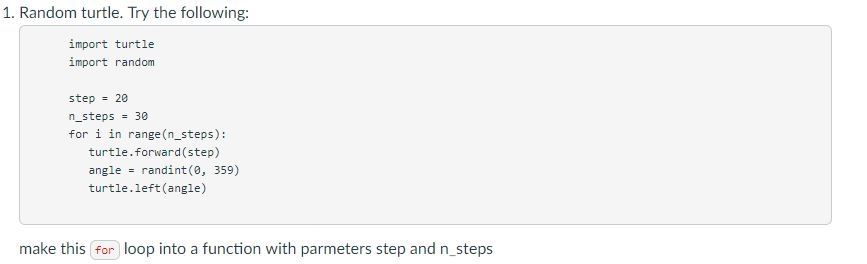 1. Random turtle. Try the following: import turtle import random step 20 n-steps = 30 for i in range (n_steps): turtle.forwar