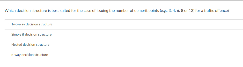 Which decision structure is best suited for the case of issuing the number of demerit points (e.g., 3,4,6, 8 or 12) for a traffic offence? Two-way decision structure Simple if decision structure Nested decision structure n-way decision structure