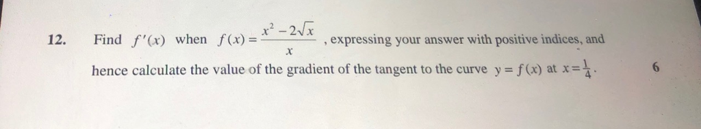 12. Find f(x) when f(x)= , expressing your answer with positive indices, and hence calculate the value of the gradient of the tangent to the curve y-f(x) at x= 、