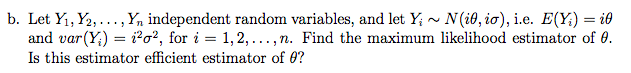 b. Let Yi, ½, . . . , Yn independent random variables, and let Y, ~ N(i0, io), i.e. E(Yi) i0 n. Find the maximum likelihood esti!nator of θ. and var(X)-i2σ2, for i 1, 2, , Is this estimator efficient estimator of θ?