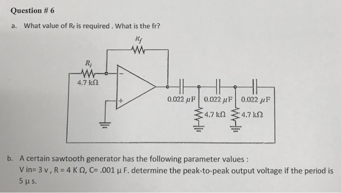 Question # 6 a. What value of R is required. What is the fr? /t Ri 4.7 k? 0.022 ? F | 0.022 ?F | 0.022 ?F 712 4.7 k? 4.7 k? A certain sawtooth generator has the following parameter values: V ins 3 v, R-AK ?, C,001 ? F. determine the peak-to-peak output voltage if the period is b.