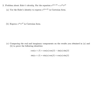 2. Problem about Euiers identity. For the equation ea+) (a) Use the Eulers identity to express ela+5) in Cartesian orm (b) Express eel in Cartesian form artesian Sorm (c) Comparing the real and imaginary components on the results you obtained in (a) and (b) to prove the following identities: cos(a + 3)-cos(a) cos(3)-sin(a) sin(d) sin(a + β)-sin(a)cos(β) + cos(a) sin(3)
