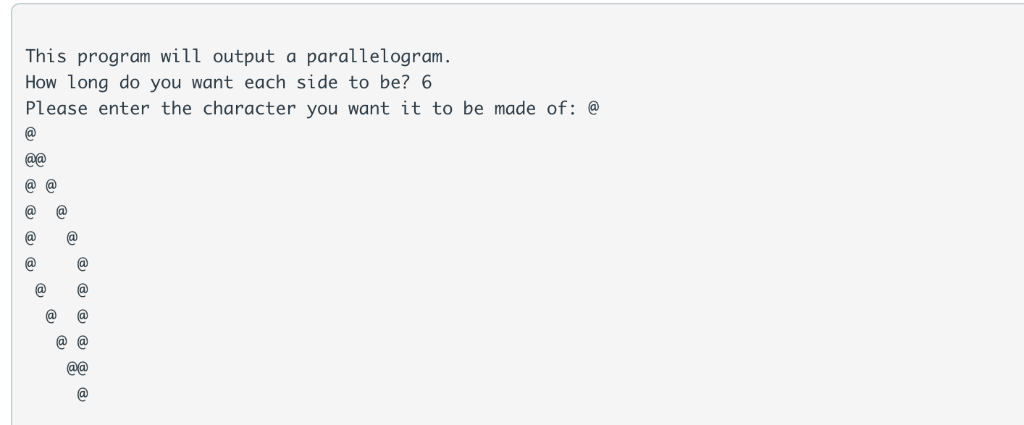 This program will output a parallelogram How long do you want each side to be? 6 Please enter the character you want it to be