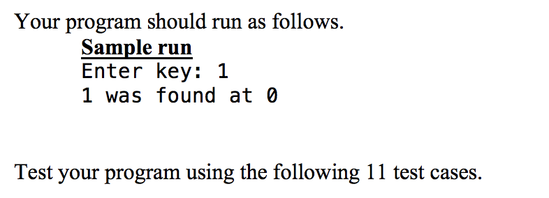 Your program should run as follows. Sample run Enter key: 1 1 was found at 0 Test your program using the following 11 test ca
