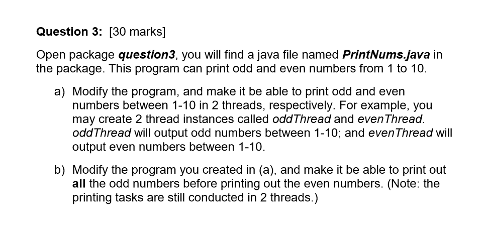 Question 3: [30 marks] Open package question3, you will find a java file named PrintNums.java in the package. This program ca