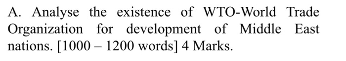 A. Analyse the existence of WTO-World Trade Organization for development of Middle East nations. [1000 - 1200 words] 4 Marks.