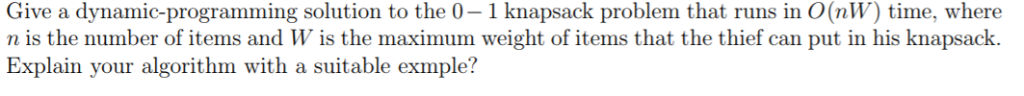 Give a dynamic-programming solution to the 0 1 knapsack problem that runs in O(nW) time, where Explain your algorithm with a