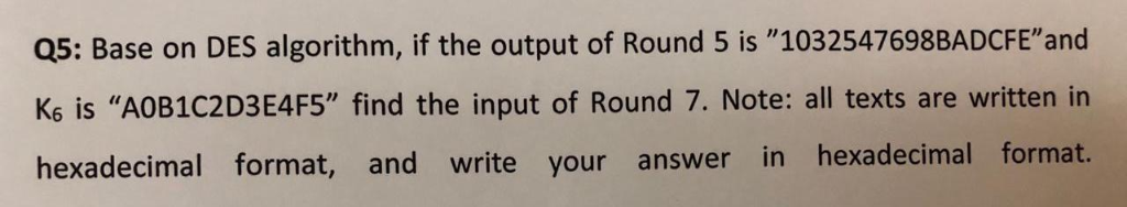 Q5: Base on DES algorithm, if the output of Round 5 is 1032547698BADCFEand Ks is AOB1C2D3E4F5 find the input of Round 7.