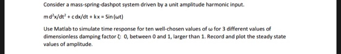 Consider a mass-spring-dashpot system driven by a unit amplitude harmonic input. mdx/dt cdx/dt kx-Sin(ut) Use Matlab to simu