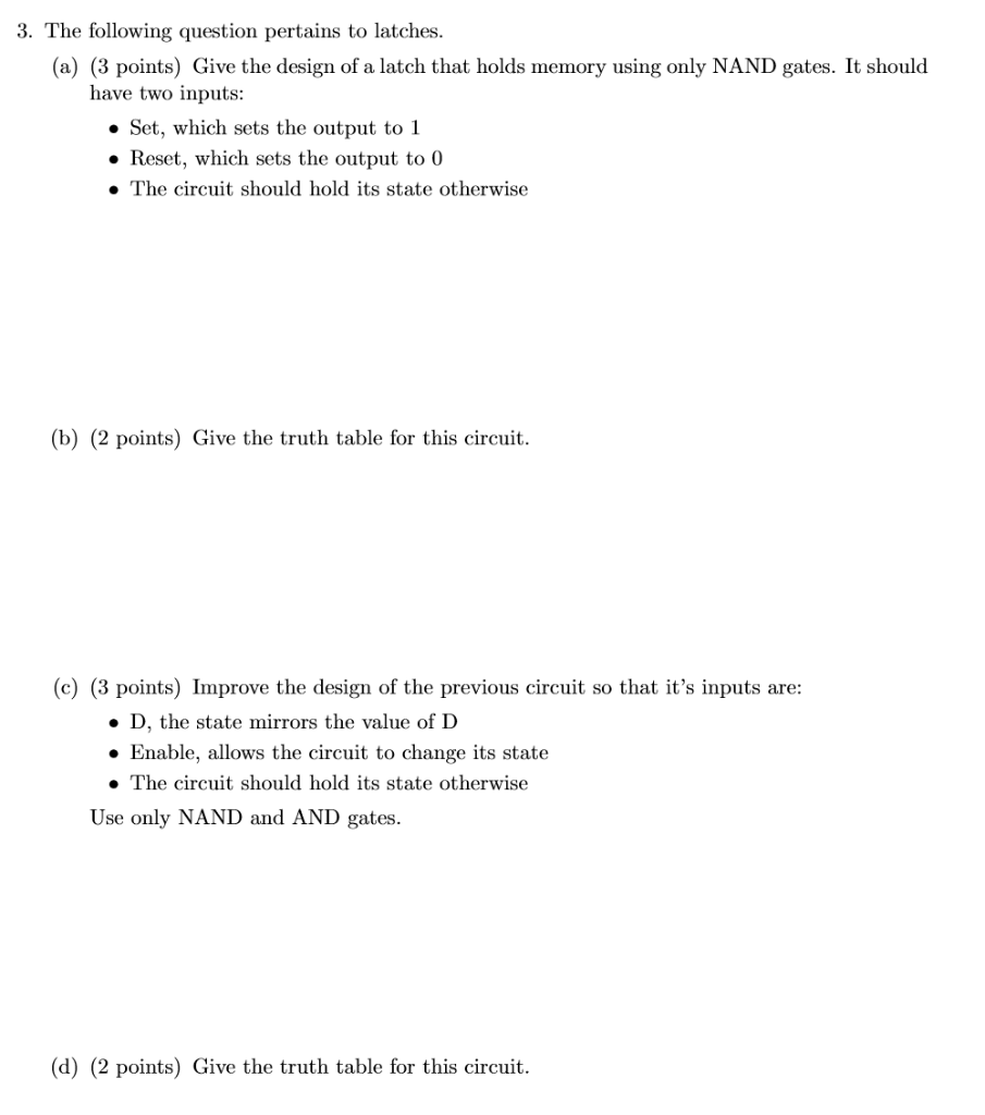 3. The following question pertains to latches (a) (3 points) Give the design of a latch that holds memory using only NAND gat